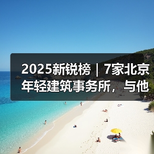 2025新锐榜｜7家北京年轻建筑事务所，与他们的年度作品（图2）