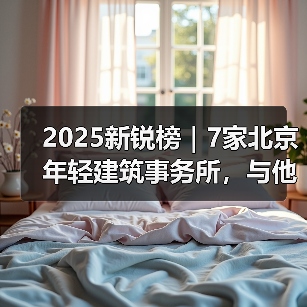 2025新锐榜｜7家北京年轻建筑事务所，与他们的年度作品（图2）