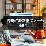 阎晓峰赴新疆深入一线调研(图1) 阎晓峰赴新疆深入一线调研(图1)