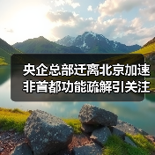 央企总部迁离北京加速 非首都功能疏解引关注（图4）