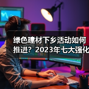 绿色建材下乡活动如何推进？2023年七大强化措施解读（图4）