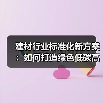 建材行业标准化新方案:如何打造绿色低碳高质量发展体系?(图2) 建材行业标准化新方案:如何打造绿色低碳高质量发展体系?(图2)