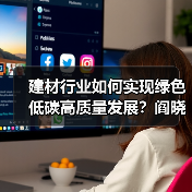 建材行业如何实现绿色低碳高质量发展？阎晓峰：颠覆性突破性迭代
