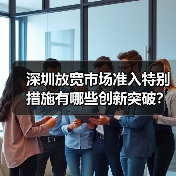 深圳放宽市场准入特别措施有哪些创新突破?(图1) 深圳放宽市场准入特别措施有哪些创新突破?(图1)