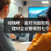 阎晓峰:面对当前形势,建材企业要做到七个“千方百计”(图4) 阎晓峰:面对当前形势,建材企业要做到七个“千方百计”(图4)