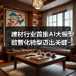 建材行业首推AI大模型 数智化转型迈出关键一步（图3）