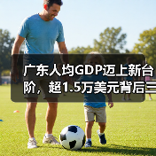 广东人均GDP迈上新台阶，超1.5万美元背后三大信号（图3）