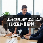 江苏弹性退休试点启动 延迟退休非强制（图4）