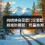 阎晓峰会见厦门艾思欧标准砂高层：质量追溯与产业延伸如何推进？（图4）