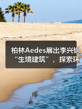 柏林Aedes展出李兴钢“生境建筑”，探索环境与空间的共生之道（图1）