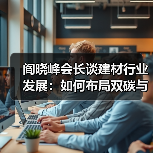 阎晓峰会长谈建材行业发展:如何布局双碳与科技创新?(图3) 阎晓峰会长谈建材行业发展:如何布局双碳与科技创新?(图3)