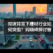 双碳背景下建材行业如何突围?阎晓峰探讨智能制造与创新合作(图1) 双碳背景下建材行业如何突围?阎晓峰探讨智能制造与创新合作(图1)