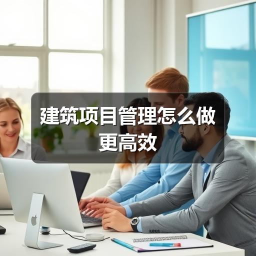 建筑项目管理怎么做更高效