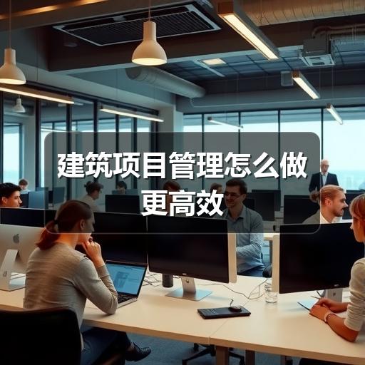 建筑项目管理怎么做更高效